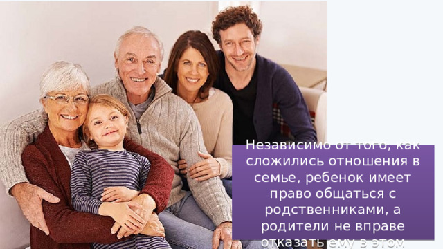 Независимо от того, как сложились отношения в семье, ребенок имеет право общаться с родственниками, а родители не вправе отказать ему в этом 