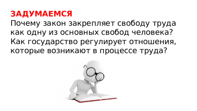 ЗАДУМАЕМСЯ  Почему закон закрепляет свободу труда как одну из основных свобод человека? Как государство регулирует отношения, которые возникают в процессе труда? 