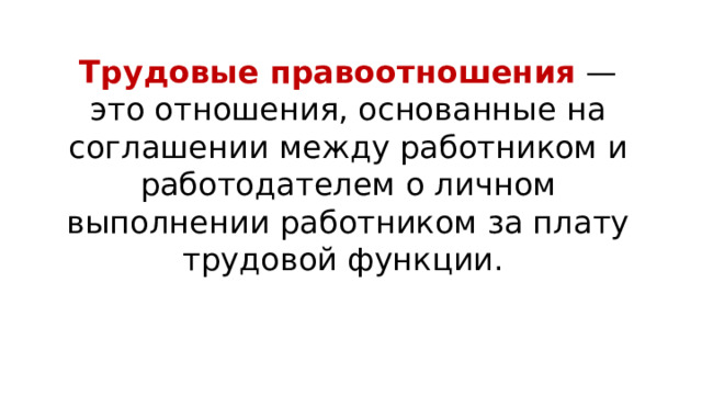 Трудовые правоотношения   — это отношения, основанные на соглашении между работником и работодателем о личном выполнении работником за плату трудовой функции. 