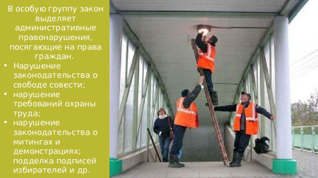 В особую группу закон выделяет административные правонарушения, посягающие на права граждан. Нарушение законодательства о свободе совести; нарушение требований охраны труда; нарушение законодательства о митингах и демонстрациях; подделка подписей избирателей и др. 