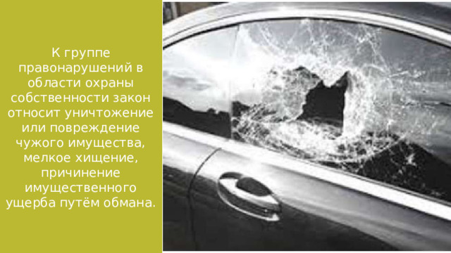 К группе правонарушений в области охраны собственности закон относит уничтожение или повреждение чужого имущества, мелкое хищение, причинение имущественного ущерба путём обмана. 