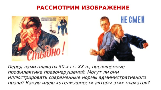 РАССМОТРИМ ИЗОБРАЖЕНИЕ Перед вами плакаты 50-х гг. XX в., посвящённые профилактике правонарушений. Могут ли они иллюстрировать современные нормы административного права? Какую идею хотели донести авторы этих плакатов? 