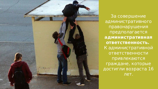 За совершение административного правонарушения предполагается административная ответственность. К административной ответственности привлекаются граждане, которые достигли возраста 16 лет. 