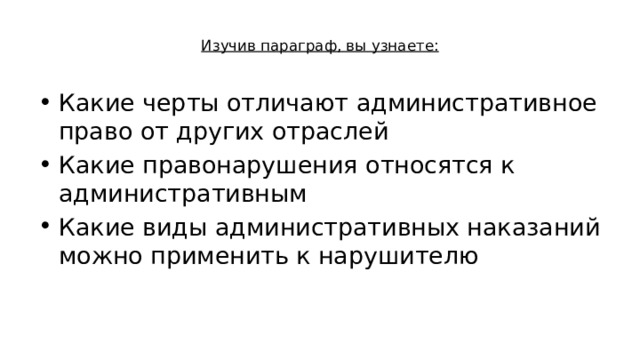  Изучив параграф, вы узнаете:   Какие черты отличают административное право от других отраслей Какие правонарушения относятся к административным Какие виды административных наказаний можно применить к нарушителю 