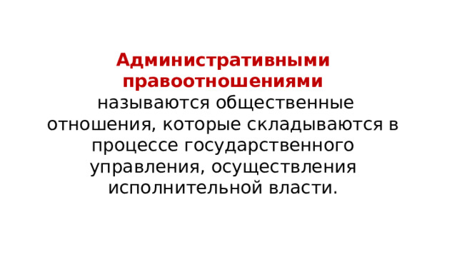 Административными правоотношениями   называются общественные отношения, которые складываются в процессе государственного управления, осуществления исполнительной власти. 