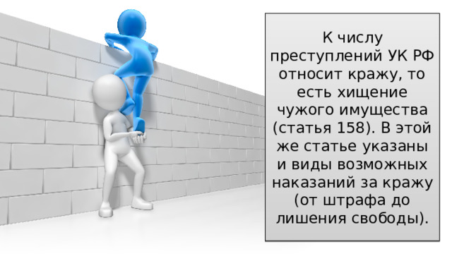 К числу преступлений УК РФ относит кражу, то есть хищение чужого имущества (статья 158). В этой же статье указаны и виды возможных наказаний за кражу (от штрафа до лишения свободы). 