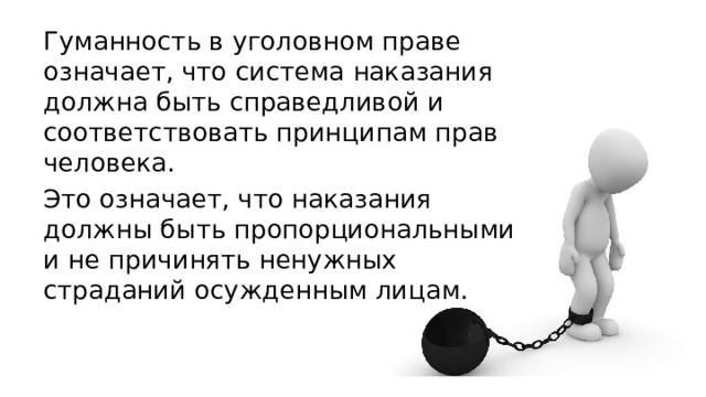 Гуманность в уголовном праве означает, что система наказания должна быть справедливой и соответствовать принципам прав человека. Это означает, что наказания должны быть пропорциональными и не причинять ненужных страданий осужденным лицам. 