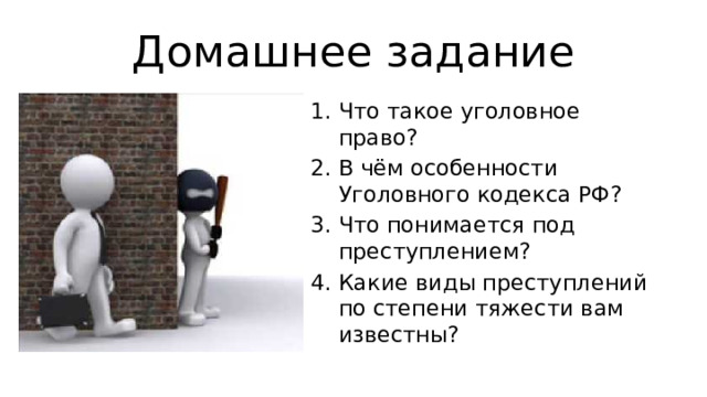 Домашнее задание Что такое уголовное право? В чём особенности Уголовного кодекса РФ? Что понимается под преступлением? Какие виды преступлений по степени тяжести вам известны? 