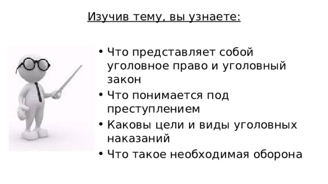 Изучив тему, вы узнаете:   Что представляет собой уголовное право и уголовный закон Что понимается под преступлением Каковы цели и виды уголовных наказаний Что такое необходимая оборона 