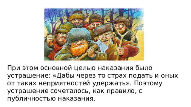 При этом основной целью наказания было устрашение: «Дабы через то страх подать и оных от таких неприятностей удержать». Поэтому устрашение сочеталось, как правило, с публичностью наказания. 