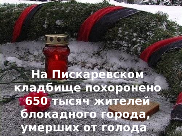 На Пискаревском кладбище похоронено 650 тысяч жителей блокадного города, умерших от голода . 