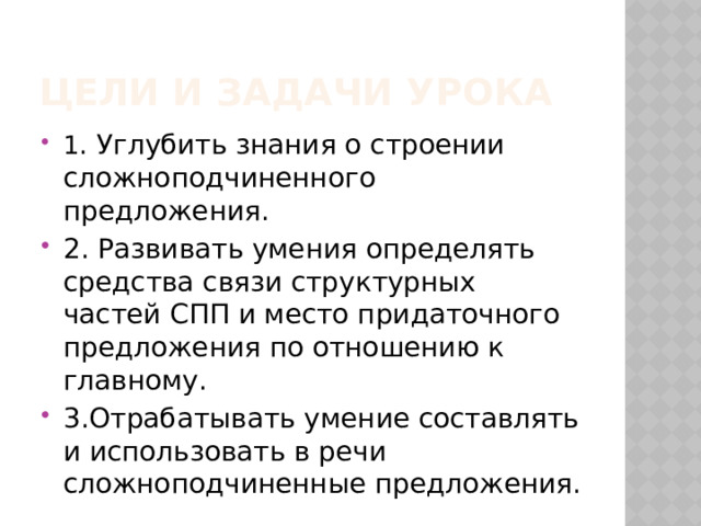 Цели и задачи урока 1 . Углубить знания о строении сложноподчиненного предложения. 2. Развивать умения определять средства связи структурных частей СПП и место придаточного предложения по отношению к главному. 3.Отрабатывать умение составлять и использовать в речи сложноподчиненные предложения. 