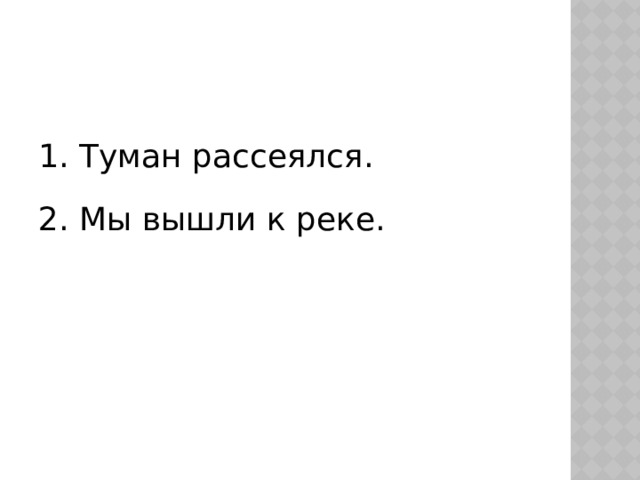 1. Туман рассеялся. 2. Мы вышли к реке. 