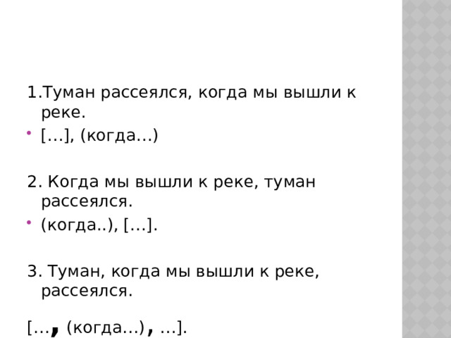 1.Туман рассеялся, когда мы вышли к реке. […], (когда…) 2. Когда мы вышли к реке, туман рассеялся. (когда..), […]. 3. Туман, когда мы вышли к реке, рассеялся. [… , (когда…) , …]. 