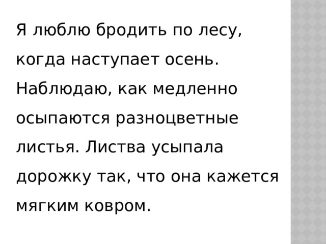 Я люблю бродить по лесу, когда наступает осень. Наблюдаю, как медленно осыпаются разноцветные листья. Листва усыпала дорожку так, что она кажется мягким ковром. 