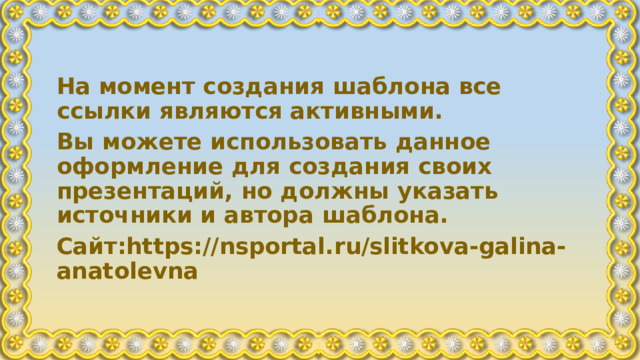 На момент создания шаблона все ссылки являются активными. Вы можете использовать данное оформление для создания своих презентаций, но должны указать источники и автора шаблона. Сайт:https://nsportal.ru/slitkova-galina-anatolevna