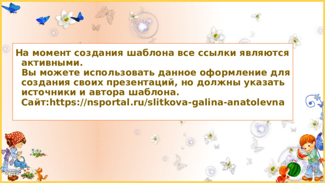 На момент создания шаблона все ссылки являются активными.  Вы можете использовать данное оформление для создания своих презентаций, но должны указать источники и автора шаблона.  Сайт:https://nsportal.ru/slitkova-galina-anatolevna