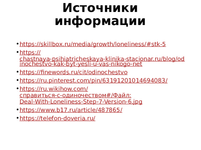 Источники информации https://skillbox.ru/media/growth/loneliness/# stk-5 https:// chastnaya-psihiatricheskaya-klinika-stacionar.ru/blog/odinochestvo-kak-byt-yesli-u-vas-nikogo-net https:// finewords.ru/cit/odinochestvo https://ru.pinterest.com/pin/63191201014694083 / https://ru.wikihow.com/ справиться-с-одиночеством#/Файл: Deal-With-Loneliness-Step-7-Version-6.jpg https://www.b17.ru/article/487865 / https://telefon-doveria.ru / 