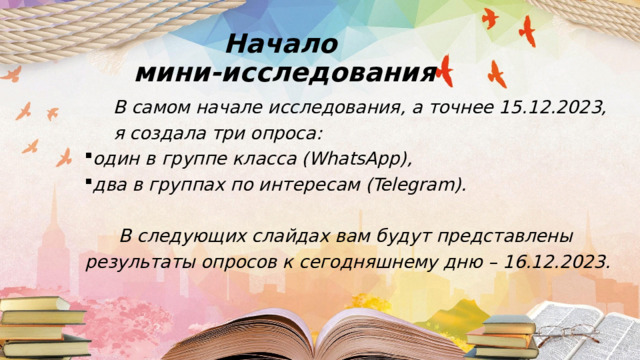 Начало  мини-исследования  В самом начале исследования, а точнее 15.12.2023,  я создала три опроса: один в группе класса (WhatsApp), два в группах по интересам (Telegram).   В следующих слайдах вам будут представлены результаты опросов к сегодняшнему дню – 16.12.2023. 