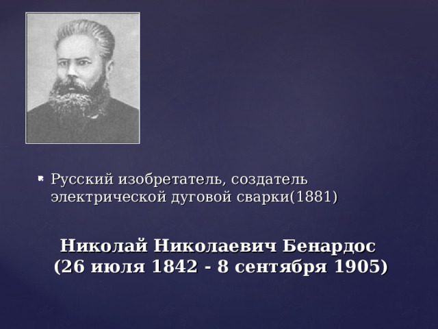 Русский изобретатель, создатель электрической дуговой сварки(1881) Николай Николаевич Бенардос  (26 июля 1842 - 8 сентября 1905) 