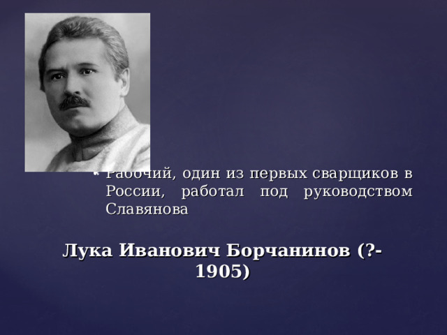 Рабочий, один из первых сварщиков в России, работал под руководством Славянова Лука Иванович Борчанинов (?-1905) 