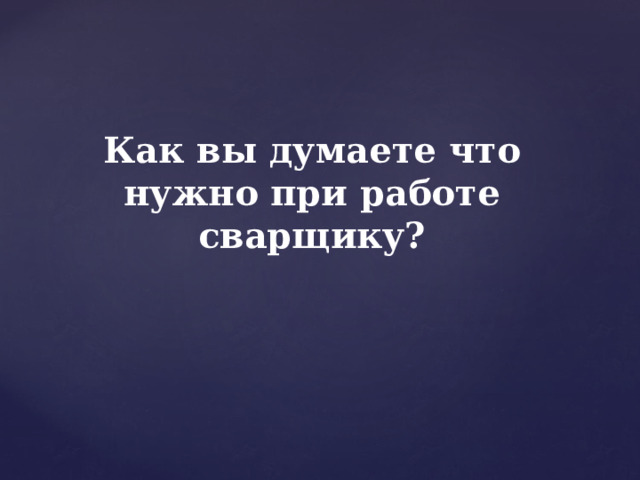 Как вы думаете что нужно при работе сварщику? 