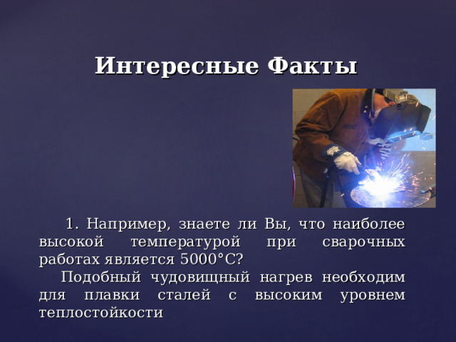 Интересные Факты   1.  Например, знаете ли Вы, что наиболее высокой температурой при сварочных работах является 5000°C? Подобный чудовищный нагрев необходим для плавки сталей с высоким уровнем теплостойкости 