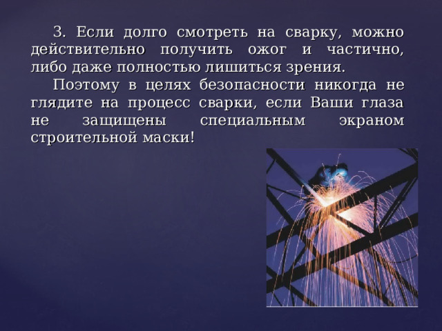 3. Если долго смотреть на сварку, можно действительно получить ожог и частично, либо даже полностью лишиться зрения. Поэтому в целях безопасности никогда не глядите на процесс сварки, если Ваши глаза не защищены специальным экраном строительной маски! 