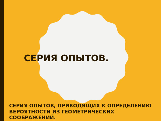 СЕРИЯ ОПЫТОВ.  СЕРИЯ ОПЫТОВ, ПРИВОДЯЩИХ К ОПРЕДЕЛЕНИЮ ВЕРОЯТНОСТИ ИЗ ГЕОМЕТРИЧЕСКИХ СООБРАЖЕНИЙ. 