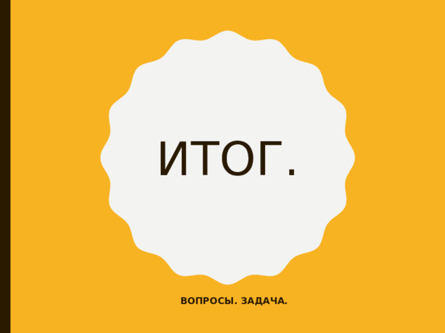 ИТОГ. ВОПРОСЫ. ЗАДАЧА. 