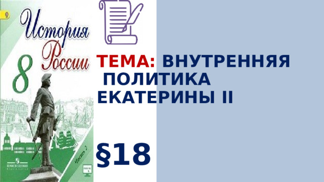 ТЕМА: ВНУТРЕННЯЯ  ПОЛИТИКА ЕКАТЕРИНЫ II §18 