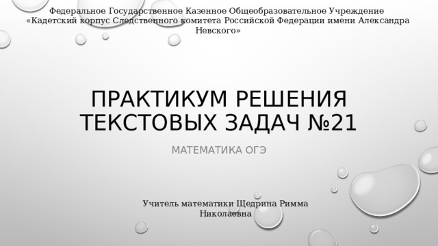 Федеральное Государственное Казенное Общеобразовательное Учреждение «Кадетский корпус Следственного комитета Российской Федерации имени Александра Невского» Практикум решения текстовых задач №21 Математика ОГЭ Учитель математики Щедрина Римма Николаевна 