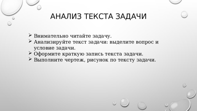 Анализ текста задачи   Внимательно читайте задачу. Анализируйте текст задачи: выделите вопрос и условие задачи. Оформите краткую запись текста задачи. Выполните чертеж, рисунок по тексту задачи. 