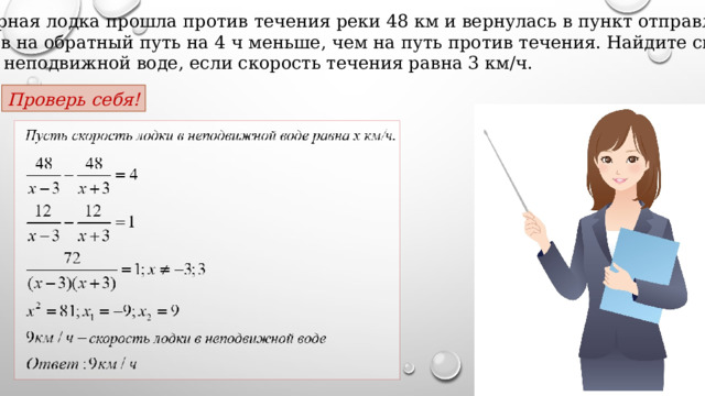 Моторная лодка прошла против течения реки 48 км и вернулась в пункт отправления, затратив на обратный путь на 4 ч меньше, чем на путь против течения. Найдите скорость лодки в неподвижной воде, если скорость течения равна 3 км/ч. Проверь себя! 