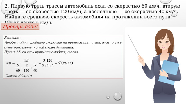 2. Первую треть трассы автомобиль ехал со скоростью 60 км/ч, вторую треть  — со скоростью 120 км/ч, а последнюю  — со скоростью 40 км/ч. Найдите среднюю скорость автомобиля на протяжении всего пути. Ответ дайте в км/ч. Проверь себя! 