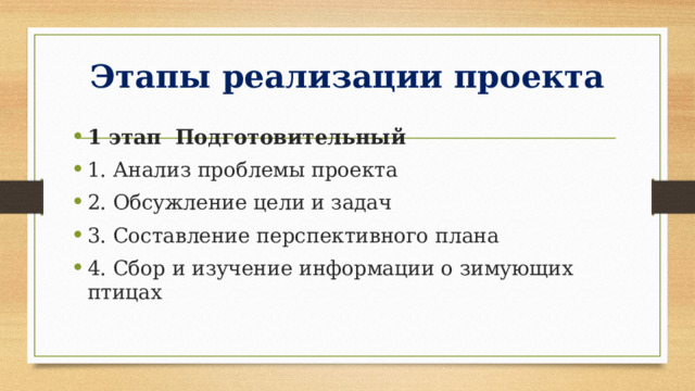 Этапы реализации проекта 1 этап Подготовительный 1. Анализ проблемы проекта 2. Обсужление цели и задач 3. Составление перспективного плана 4. Сбор и изучение информации о зимующих птицах 