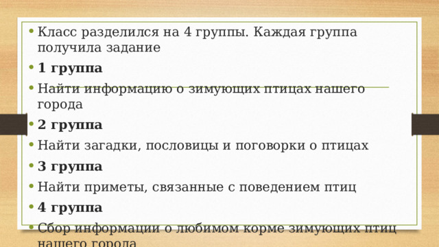 Класс разделился на 4 группы. Каждая группа получила задание 1 группа Найти информацию о зимующих птицах нашего города 2 группа Найти загадки, пословицы и поговорки о птицах 3 группа Найти приметы, связанные с поведением птиц 4 группа Сбор информации о любимом корме зимующих птиц нашего города 