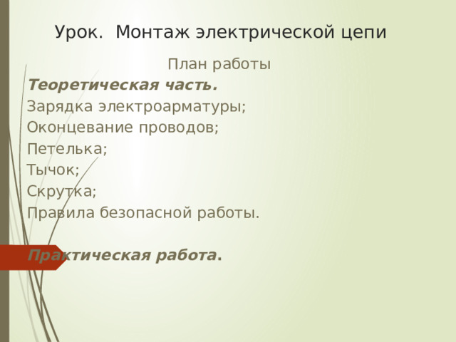 Урок. Монтаж электрической цепи План работы Теоретическая часть. Зарядка электроарматуры; Оконцевание проводов; Петелька; Тычок; Скрутка; Правила безопасной работы. Практическая работа . 