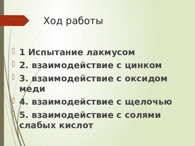 Ход работы 1 Испытание лакмусом 2. взаимодействие с цинком 3. взаимодействие с оксидом меди 4. взаимодействие с щелочью 5. взаимодействие с солями слабых кислот 