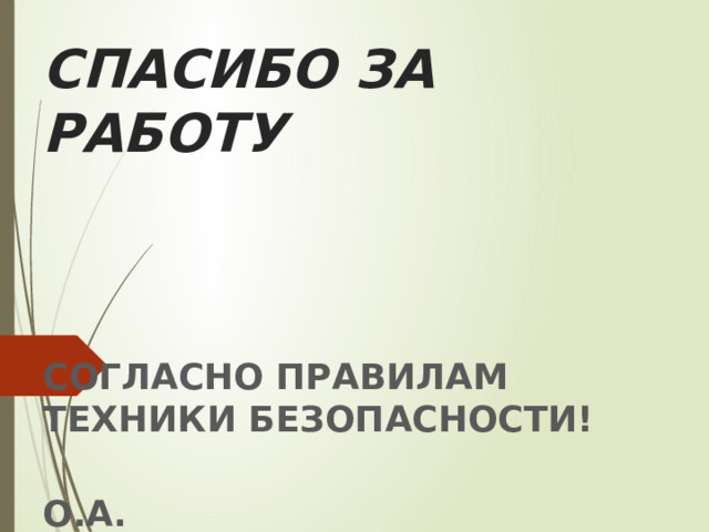 СПАСИБО ЗА РАБОТУ СОГЛАСНО ПРАВИЛАМ ТЕХНИКИ БЕЗОПАСНОСТИ!  О.А. 