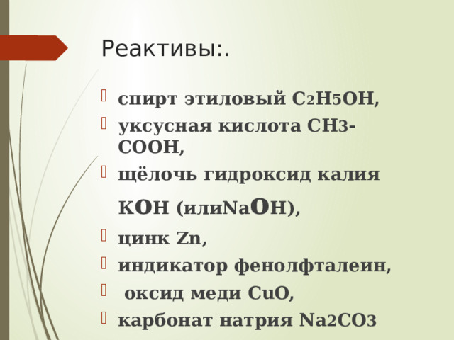 Реактивы:.   спирт этиловый C 2 H 5 OH, уксусная кислота СН 3 -СООН, щёлочь гидроксид калия К o H (илиNa o H), цинк Zn, индикатор фенолфталеин,  оксид меди CuO, карбонат натрия Na 2 CO 3 