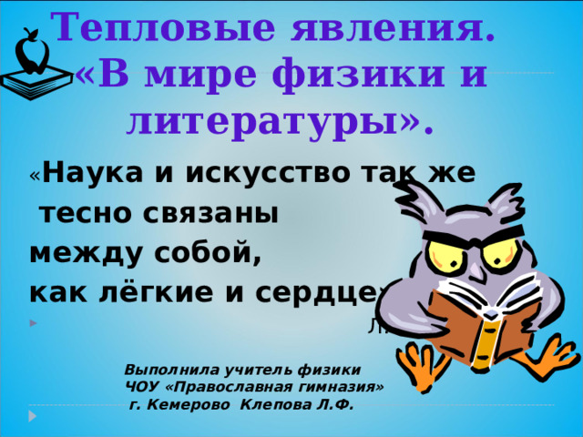 Тепловые явления.  «В мире физики и литературы». « Наука и искусство так же  тесно связаны между собой, как лёгкие и сердце»  Л.Н.Толстой  Выполнила учитель физики ЧОУ «Православная гимназия»  г. Кемерово Клепова Л.Ф.  