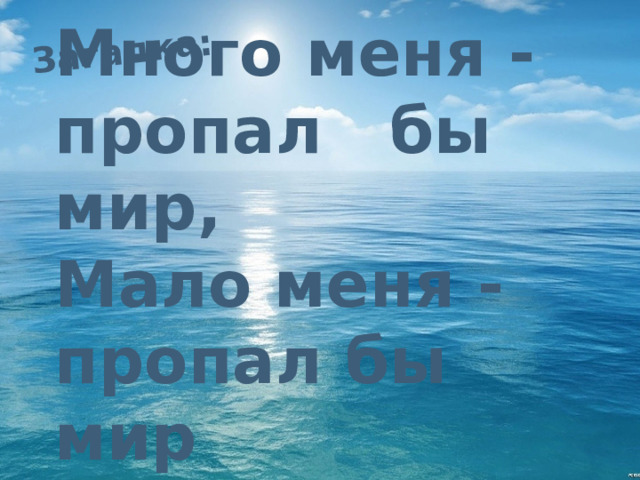 Загадка: Много меня - пропал бы мир,  Мало меня - пропал бы мир Много меня - пропал бы мир,  Мало меня - пропал бы мир, 