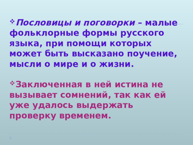   Пословицы и поговорки  – малые фольклорные формы русского языка, при помощи которых может быть высказано поучение, мысли о мире и о жизни.  Заключенная в ней истина не вызывает сомнений, так как ей уже удалось выдержать проверку временем.   