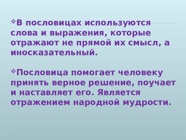   В пословицах используются слова и выражения, которые отражают не прямой их смысл, а иносказательный.  Пословица помогает человеку принять верное решение, поучает и наставляет его. Является отражением народной мудрости.    