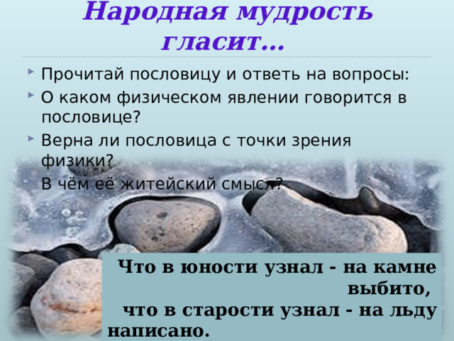 Народная мудрость гласит… Прочитай пословицу и ответь на вопросы: О каком физическом явлении говорится в пословице? Верна ли пословица с точки зрения физики? В чём её житейский смысл?   Что в юности узнал - на камне выбито, что в старости узнал - на льду написано.  (узбекская) 