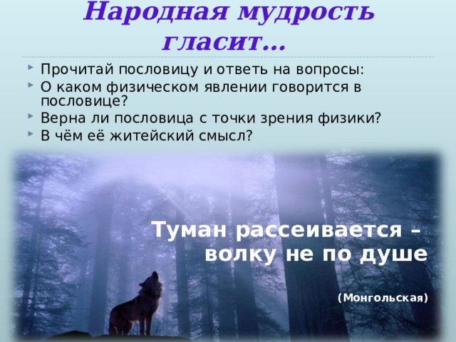 Народная мудрость гласит… Прочитай пословицу и ответь на вопросы: О каком физическом явлении говорится в пословице? Верна ли пословица с точки зрения физики? В чём её житейский смысл?     Туман рассеивается – волку не по душе  (Монгольская)  