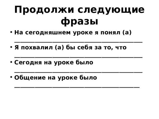 Продолжи следующие фразы На сегодняшнем уроке я понял (а) ____________________________________________ Я похвалил (а) бы себя за то, что ____________________________________________ Сегодня на уроке было ____________________________________________ Общение на уроке было ___________________________________________ 