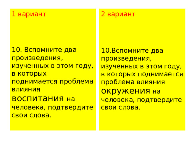 1 вариант 2 вариант 10. Вспомните два произведения, изученных в этом году, в которых поднимается проблема влияния воспитания на человека, подтвердите свои слова.   10.Вспомните два произведения, изученных в этом году, в которых поднимается проблема влияния окружения на человека, подтвердите свои слова.   