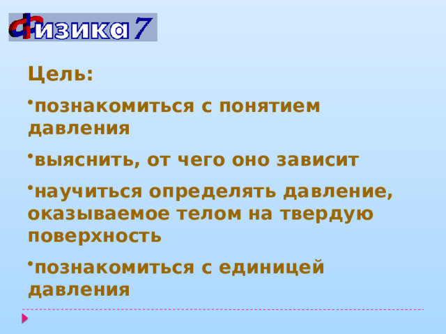 Цель: познакомиться с понятием давления выяснить, от чего оно зависит научиться определять давление, оказываемое телом на твердую поверхность познакомиться с единицей давления 